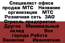 Специалист офиса продаж МТС › Название организации ­ МТС, Розничная сеть, ЗАО › Отрасль предприятия ­ Другое › Минимальный оклад ­ 34 000 - Все города Работа » Вакансии   . Ивановская обл.